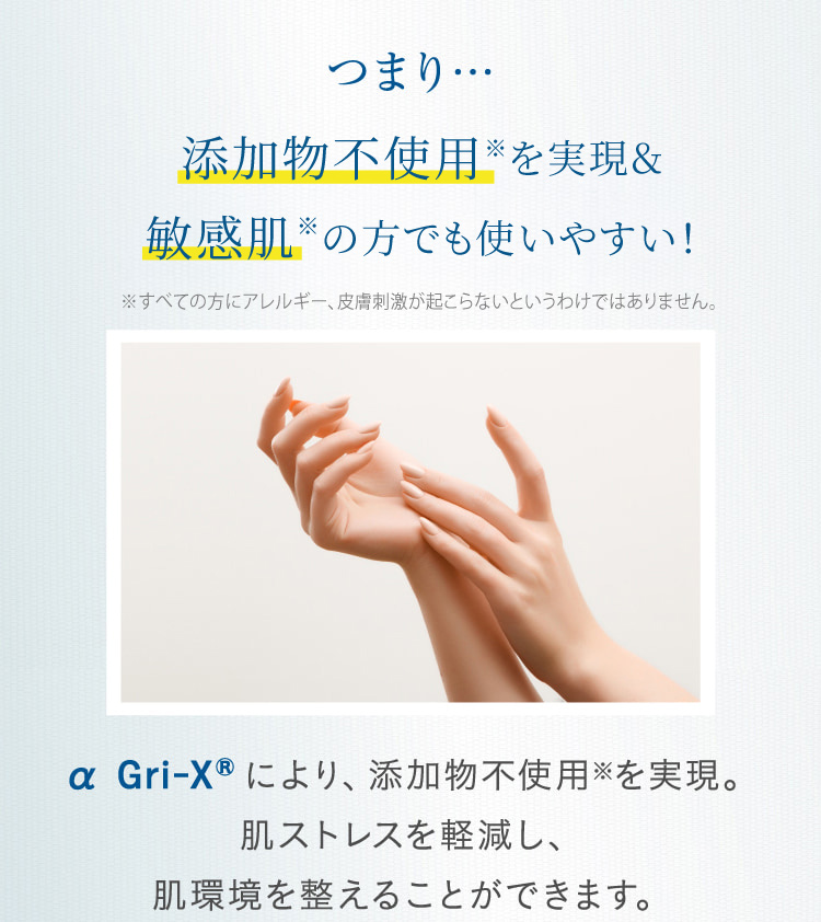 つまり…添加物不使用※を実現&敏感肌の方でも使いやすい! α Gri-XRにより、添加物不使用※を実現。肌ストレスを軽減し、肌環境を整えることができます。
