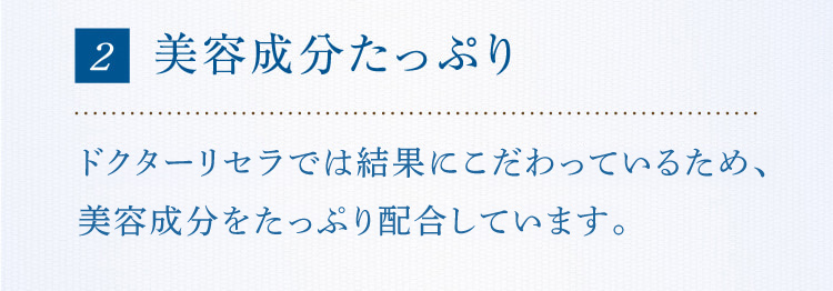 2 美容成分たっぷりドクターリセラでは結果を重要視しているため、有用成分をたっぷり配合しています。