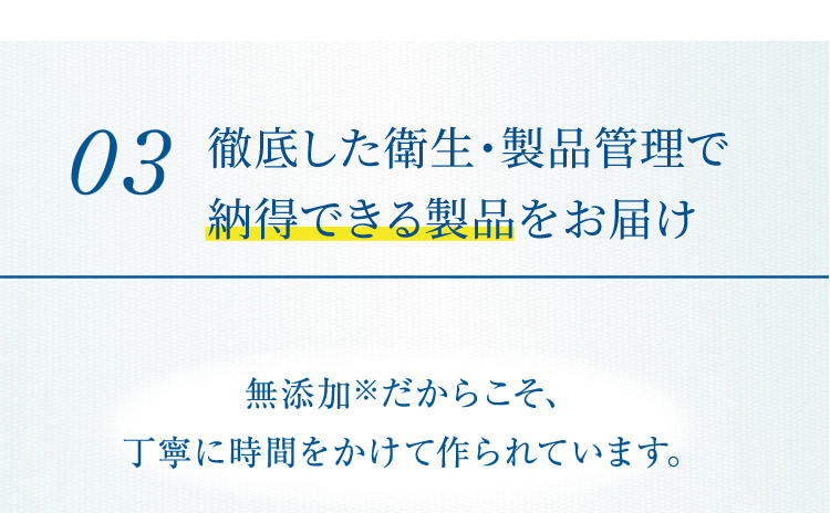 03 徹底した衛生・製品管理で安心できる製品をお届け 無添加※だからこそ、丁寧に時間をかけて作られています。