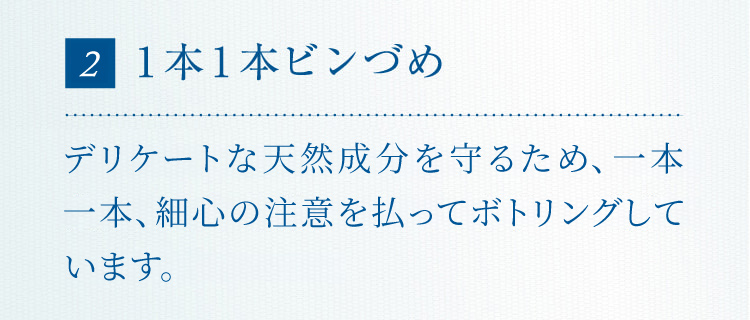 3 1本1本ビンづめ 天然成分を配合しており、機械を使うと絶妙な成分バランスが崩れるため、1本ずつ手作業でビンづめしています。