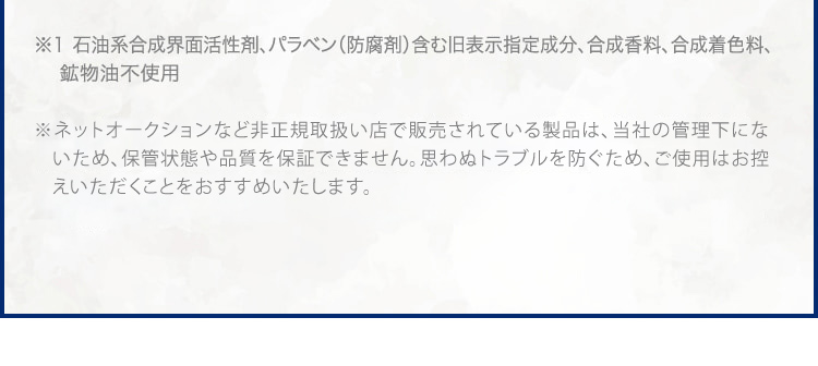 ※1 石油系合成界面活性剤、パラベン(防腐剤)含む旧表示指定成分、合成香料、合成着色料、鉱物油不使用 ※ ネットオークションなど非正規取扱い店で販売されている製品は、弊社で流通状態や保管状態などを把握できないため、品質や安全性を保障しかねます。※ 万が一トラブルが生じた場合も弊社では責任を負いかねますことをご了承ください。※ ドクターリセラ製品のご購入は正規お取扱い店および公式通販サイトにてお買い求めください。