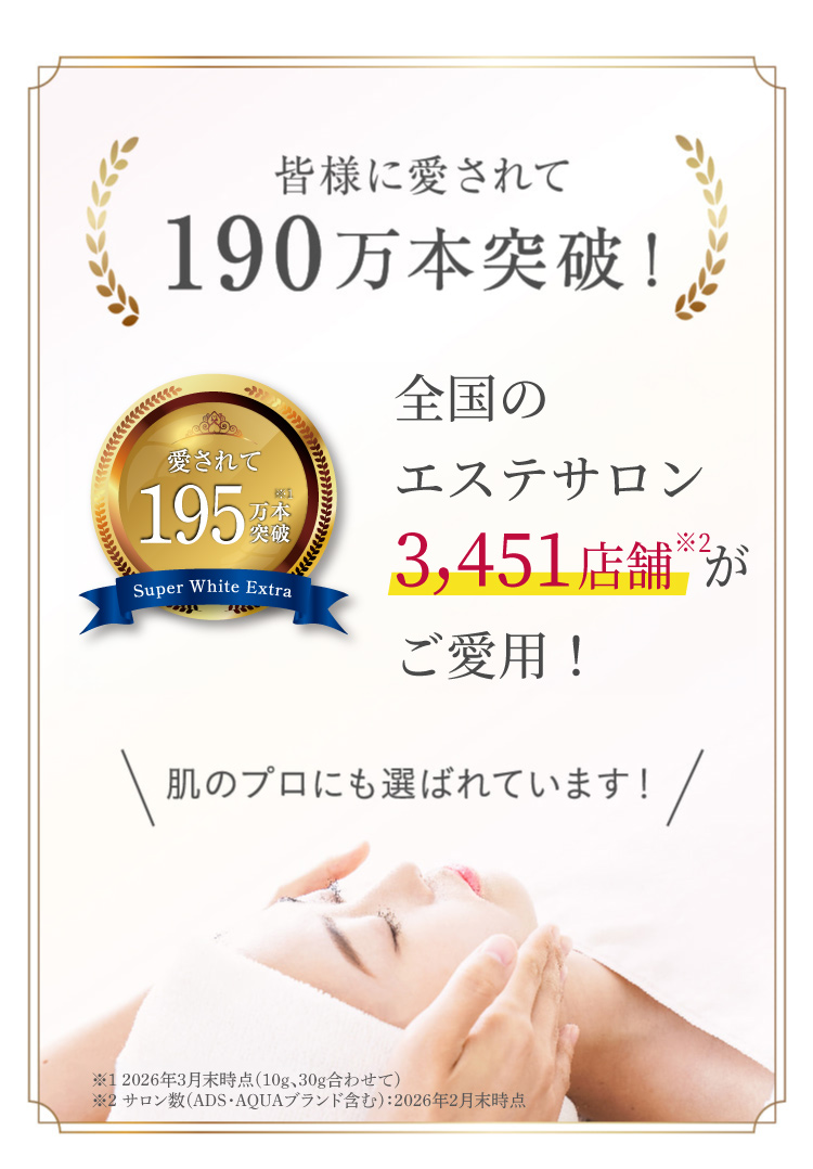 皆様に愛されて 190万本突破! 16thAnniversary愛されて190万本突破!!※ Super White Extra ※2022年12月末時点 全国のエステサロン3,165店舗がご愛用! 肌のプロにも選ばれています! ※ 2023年8月末時点