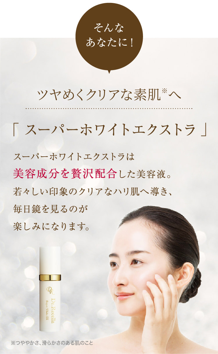 そんなあなたに! 明るくクリアな素肌※へ 「 スーパーホワイトエクストラ 」 スーパーホワイトエクストラは 美容成分を贅沢配合した美容液。 若々しい印象のクリアなハリ肌へ導き、毎日鏡を見るのが楽しみになります。 ※つややかさ、滑らかさのある肌のこと
