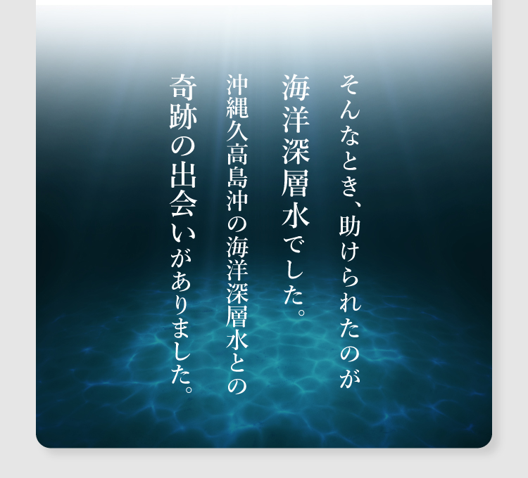 そんなとき、助けられたのが海洋深層水でした。